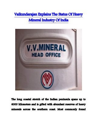 Vaikundarajan Explains The Status Of Heavy 
Mineral Industry Of India 
The long coastal stretch of the Indian peninsula spans up to 
6000 kilometers and is gifted with abundant reserves of heavy 
minerals across the southern coast. Most commonly found 
 