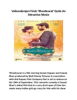 Vaikundarajan Finds ‘Khoobsurat’ Quite An
Attractive Movie
‘Khoobsurat is a film starring Sonam Kapoor and Fawad
Khan produced by Walt Disney Pictures in association
with Anil Kapoor Film Company that is set to release on
the 19th of September. This romantic comedy is Fawad
Khan’s debut film that in a very short span of time has
made many Indian girls go crazy for him with his show
 