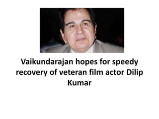 Vaikundarajan hopes for speedy 
recovery of veteran film actor Dilip 
Kumar 
 