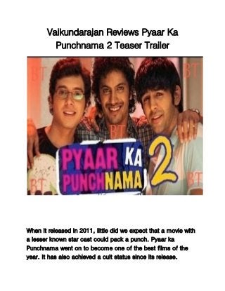 Vaikundarajan Reviews Pyaar Ka
Punchnama 2 Teaser Trailer
When it released in 2011, little did we expect that a movie with
a lesser known star cast could pack a punch. Pyaar ka
Punchnama went on to become one of the best films of the
year. It has also achieved a cult status since its release.
 