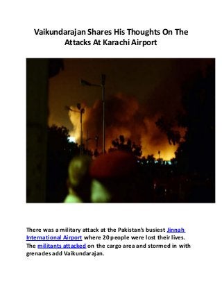 Vaikundarajan Shares His Thoughts On The
Attacks At Karachi Airport
There was a military attack at the Pakistan’s busiest Jinnah
International Airport where 20 people were lost their lives.
The militants attacked on the cargo area and stormed in with
grenades add Vaikundarajan.
 
