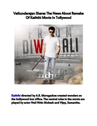 Vaikundarajan Shares The News About Remake 
Of Kaththi Movie In Tollywood 
Kaththi directed by A.R. Murugadoss created wonders on 
the kollywood box office. The central roles in the movie are 
played by actor Neil Nitin Mukesh and Vijay, Samantha. 
 