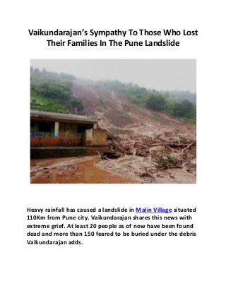 Vaikundarajan’s Sympathy To Those Who Lost
Their Families In The Pune Landslide
Heavy rainfall has caused a landslide in Malin Village situated
110Km from Pune city. Vaikundarajan shares this news with
extreme grief. At least 20 people as of now have been found
dead and more than 150 feared to be buried under the debris
Vaikundarajan adds.
 