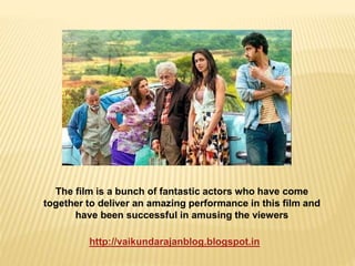 The film is a bunch of fantastic actors who have come 
together to deliver an amazing performance in this film and 
have been successful in amusing the viewers 
http://vaikundarajanblog.blogspot.in 
 