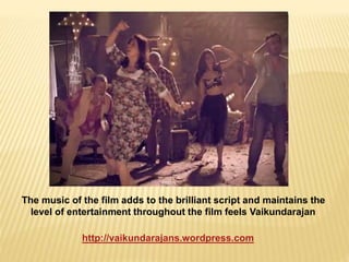 The music of the film adds to the brilliant script and maintains the 
level of entertainment throughout the film feels Vaikundarajan 
http://vaikundarajans.wordpress.com 
 