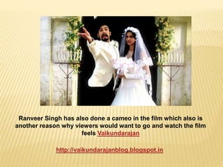 Ranveer Singh has also done a cameo in the film which also is 
another reason why viewers would want to go and watch the film 
feels Vaikundarajan 
http://vaikundarajanblog.blogspot.in 
 