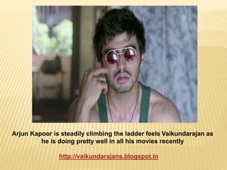 Arjun Kapoor is steadily climbing the ladder feels Vaikundarajan as 
he is doing pretty well in all his movies recently 
http://vaikundarajans.blogspot.in 
 