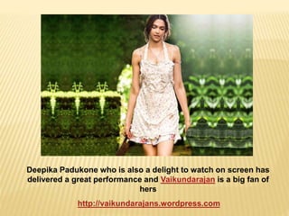 Deepika Padukone who is also a delight to watch on screen has 
delivered a great performance and Vaikundarajan is a big fan of 
hers 
http://vaikundarajans.wordpress.com 
 