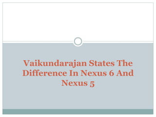 Vaikundarajan States The 
Difference In Nexus 6 And 
Nexus 5 
 