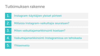 Tutkimuksen rakenne
1. Instagram-käyttäjien yleiset piirteet
2. Millaisia Instagram-vaikuttajia seurataan?
3. Miten vaikuttajamarkkinointi koetaan?
4. Vaikuttajamarkkinointi Instagramissa on tehokasta
5. Yhteenveto
 