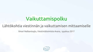 Vaikuttamispolku
Lähtökohtia viestinnän ja vaikuttamisen mittaamiselle
Ilmari Nalbantoglu, Viestintätoimisto Avara, syyskuu 2017
 