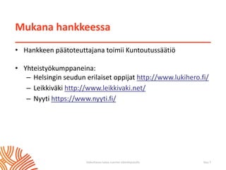 Mukana hankkeessa
• Hankkeen päätoteuttajana toimii Kuntoutussäätiö
• Yhteistyökumppaneina:
– Helsingin seudun erilaiset oppijat http://www.lukihero.fi/
– Leikkiväki http://www.leikkivaki.net/
– Nyyti https://www.nyyti.fi/
Sivu 7Vaikuttavaa tukea nuorten elämänpoluilla
 