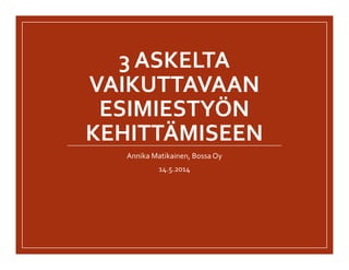 3 ASKELTA
VAIKUTTAVAAN
ESIMIESTYÖN
KEHITTÄMISEEN
Annika Matikainen, Bossa Oy
14.5.2014
 