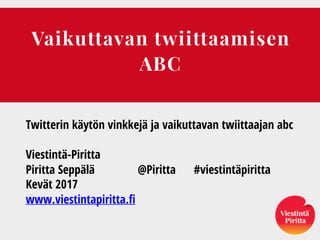 Vaikuttavan twiittaamisen
ABC
Twitterin käytön vinkkejä ja vaikuttavan twiittaajan abc
Viestintä-Piritta
Piritta Seppälä @Piritta #viestintäpiritta
Kevät 2017
www.viestintapiritta.fi
 