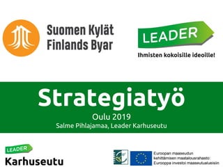 Strategiatyö
Oulu 2019
Salme Pihlajamaa, Leader Karhuseutu
 