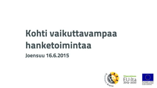 Kohti vaikuttavampaa
hanketoimintaa  
Joensuu 16.6.2015
 