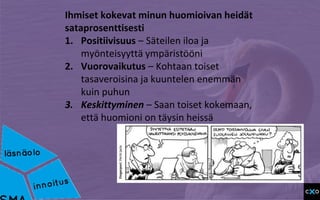 Ihmiset kokevat minun huomioivan heidät
sataprosenttisesti
1. Positiivisuus – Säteilen iloa ja
myönteisyyttä ympäristööni
2. Vuorovaikutus – Kohtaan toiset
tasaveroisina ja kuuntelen enemmän
kuin puhun
3. Keskittyminen – Saan toiset kokemaan,
että huomioni on täysin heissä
 
