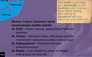 Olemus: Tarjoan haluamani viestit
vastaanottajien kaikille aisteille
13. Ryhti – Viestin voimaa, valppautta ja tilanteen
hallintaa
14. Siisteys – Panostan siihen, että annan itsestäni
miellyttävän vaikutelman (näkö, tunto ja haju)
15. Pukeutuminen – Huomioin tilanteet
pukeutumisessani
16. Käytös – Luon ilmapiirin, johon on helppo
tulla ja jossa on hyvä olla
 
