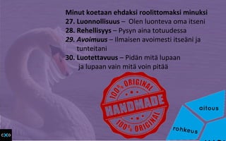 Minut koetaan ehdaksi roolittomaksi minuksi
27. Luonnollisuus – Olen luonteva oma itseni
28. Rehellisyys – Pysyn aina totuudessa
29. Avoimuus – Ilmaisen avoimesti itseäni ja
tunteitani
30. Luotettavuus – Pidän mitä lupaan
ja lupaan vain mitä voin pitää
 