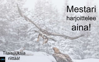 Mestari
harjoittelee
aina!
Tilaisuuksia
riittää!
 