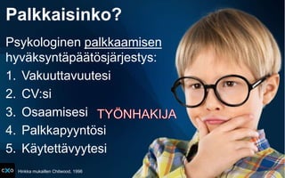 Palkkaisinko?
Psykologinen palkkaamisen
hyväksyntäpäätösjärjestys:
1. Vakuuttavuutesi
2. CV:si
3. Osaamisesi
4. Palkkapyyntösi
5. Käytettävyytesi
Hinkka mukaillen Chitwood, 1996
 