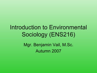 Introduction to Environmental
Sociology (ENS216)
Mgr. Benjamin Vail, M.Sc.
Autumn 2007
 