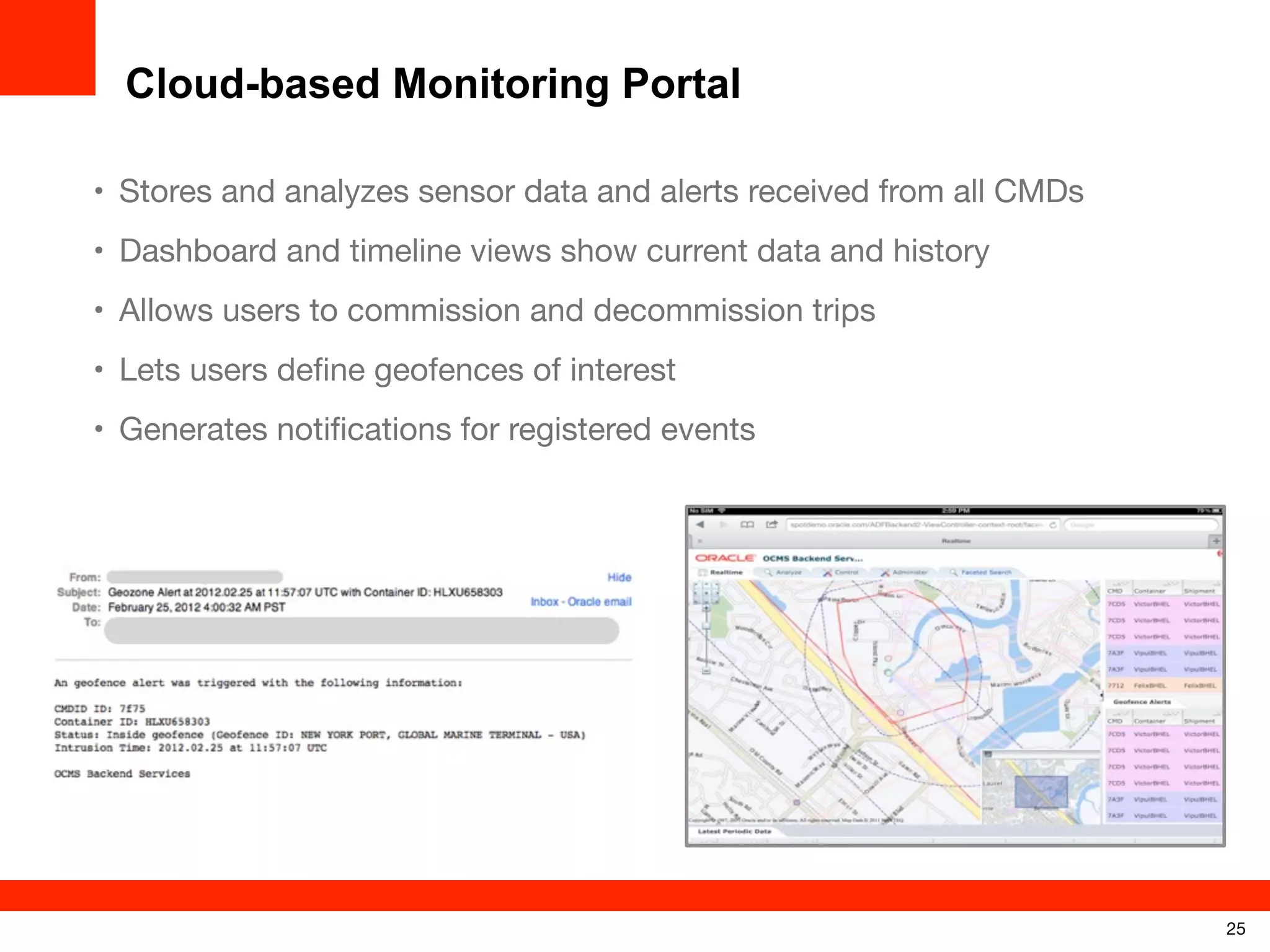 Cloud-based Monitoring Portal
• Stores and analyzes sensor data and alerts received from all CMDs
• Dashboard and timeline views show current data and history
• Allows users to commission and decommission trips
• Lets users deﬁne geofences of interest
• Generates notiﬁcations for registered events

25

 
