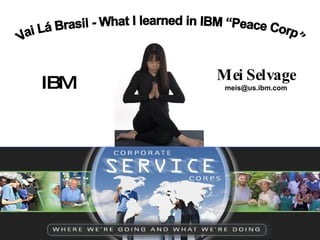 IBM Vai Lá Brasil - What I learned in IBM “Peace Corp” Mei Selvage [email_address] 