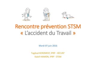 Rencontre prévention STSM
« L’accident du Travail »
Mardi 07 juin 2016
Tugdual KEROMEST, IPRP - SÉCURI+
Katell HAMON, IPRP - STSM
 