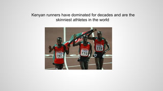 Kenyan runners have dominated for decades and are the
skinniest athletes in the world
 
