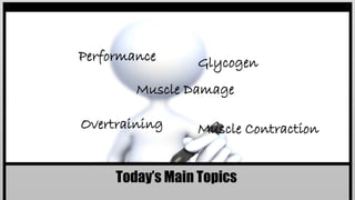 Today’s Main Topics
Performance Glycogen
Muscle ContractionOvertraining
Muscle Damage
 