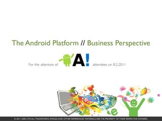 The Android Platform // Business Perspective

            For the attention of                                    attendees on 8.2.2011




© 2011 LEIKI LTD. ALL TRADEMARKS, IMAGES, AND OTHER REFERENCED MATERIALS ARE THE PROPERTY OF THEIR RESPECTIVE OWNERS.
 
