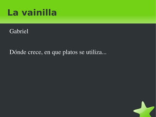 La vainilla Gabriel Dónde crece, en que platos se utiliza...