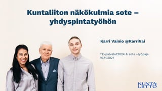 Kuntaliiton näkökulmia sote –
yhdyspintatyöhön
Karri Vainio @KarriVai
TE-palvelut2024 & sote -työpaja
10.11.2021
 