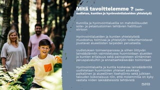 Mitä tavoittelemme ? (sote-
uudistus, kuntien ja hyvinvointialueiden yhteistyö)
Kunnilla ja hyvinvointialueilla on mahdollisuudet
sote- ja pelastustoimen tehtävien hallittuun
siirtoon
Hyvinvointialueiden ja kuntien yhteistyöstä
muodostuu toimivaa ja yhteistyön toteuttamistavat
joustavat alueellisten tarpeiden perusteella
Uudistuksen toimeenpanossa ja siihen liittyvän
lainsäädännön valmistelussa huomioidaan alueiden
ja kuntien erilaisuus sekä painopisteen siirtäminen
peruspalveluihin ja ennaltaehkäisevään toimintaan
Hyvinvointialueita ja kuntia koskevaa lainsäädäntöä
uudistetaan huomioiden yhteiset asukkaat,
paikallinen ja alueellinen itsehallinto sekä julkisen
talouden kokonaisuus niin, että molemmilla on kyky
vastata niiden lakisääteisistä tehtävistä
 