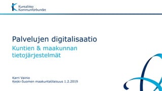Kuntien & maakunnan
tietojärjestelmät
Karri Vainio
Keski-Suomen maakuntatilaisuus 1.2.2019
Palvelujen digitalisaatio
 