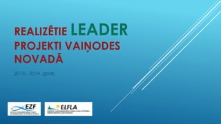 REALIZĒTIE LEADER 
PROJEKTI VAIŅODES 
NOVADĀ 
2013.- 2014. gads. 
 