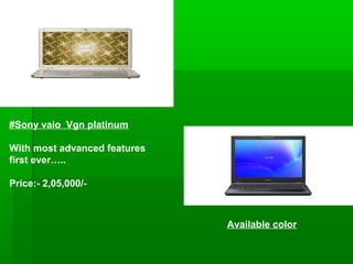 #Sony vaio Vgn platinum

With most advanced features
first ever…..

Price:- 2,05,000/-



                              Available color
 