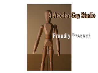 A Wooden Guy Studio Proudly Present 