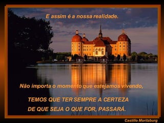 Castillo Moritzburg TEMOS QUE TER SEMPRE A CERTEZA  DE QUE SEJA O QUE FOR, PASSARÁ.  E assim é a nossa realidade. Não importa o momento que estejamos vivendo,  