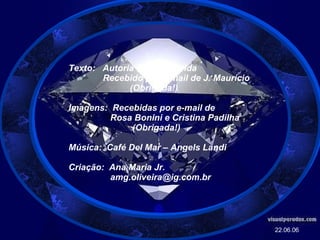 Texto:  Autoria Desconhecida Recebido por e-mail de J. Maurício (Obrigada!) Imagens:  Recebidas por e-mail de Rosa Bonini e Cristina Padilha (Obrigada!) Música:  Café Del Mar – Angels Landi Criação:  Ana Maria Jr. [email_address] 22.06.06 