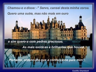 Castillo Chambord Portanto, ordeno-lhe que a confeccione para mim". Chamou-o e disse: -" Servo, cansei desta minha coroa.  Quero uma outra, mas não mais em ouro e sim quero-a com pedras preciosas.  As mais exóticas e brilhantes que houver. 