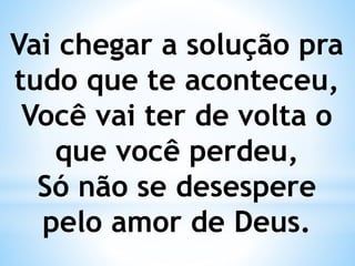 Vai chegar a solução pra
tudo que te aconteceu,
Você vai ter de volta o
que você perdeu,
Só não se desespere
pelo amor de Deus.
 