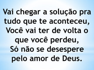 Vai chegar a solução pra
tudo que te aconteceu,
Você vai ter de volta o
que você perdeu,
Só não se desespere
pelo amor de Deus.
 