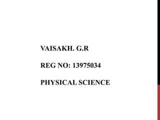 VAISAKH. G.R 
REG NO: 13975034 
PHYSICAL SCIENCE 
 