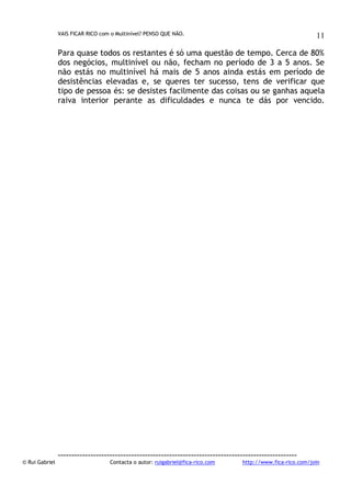 VAIS FICAR RICO com o Multinível? PENSO QUE NÃO.

11

Para quase todos os restantes é só uma questão de tempo. Cerca de 80%
dos negócios, multinível ou não, fecham no período de 3 a 5 anos. Se
não estás no multinível há mais de 5 anos ainda estás em período de
desistências elevadas e, se queres ter sucesso, tens de verificar que
tipo de pessoa és: se desistes facilmente das coisas ou se ganhas aquela
raiva interior perante as dificuldades e nunca te dás por vencido.

© Rui Gabriel

---------------------------------------------------------------------------------------Contacta o autor: ruigabriel@fica-rico.com

http://www.fica-rico.com/join

 