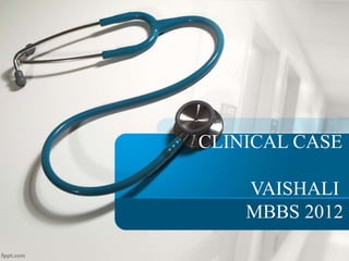 CLINICAL CASE 
VAISHALI 
MBBS 2012 
 