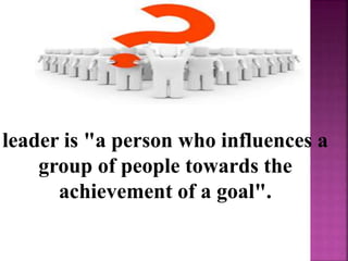 leader is "a person who influences a
group of people towards the
achievement of a goal".
 
