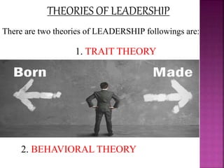 THEORIES OF LEADERSHIP
There are two theories of LEADERSHIP followings are:
1. TRAIT THEORY
2. BEHAVIORAL THEORY
 