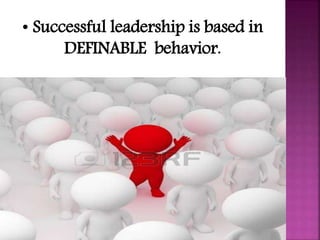 • Successful leadership is based in
DEFINABLE behavior.
 